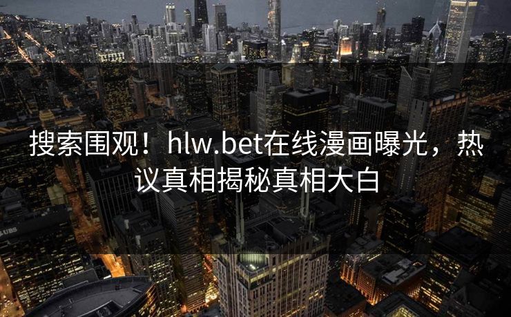 搜索围观！hlw.bet在线漫画曝光，热议真相揭秘真相大白