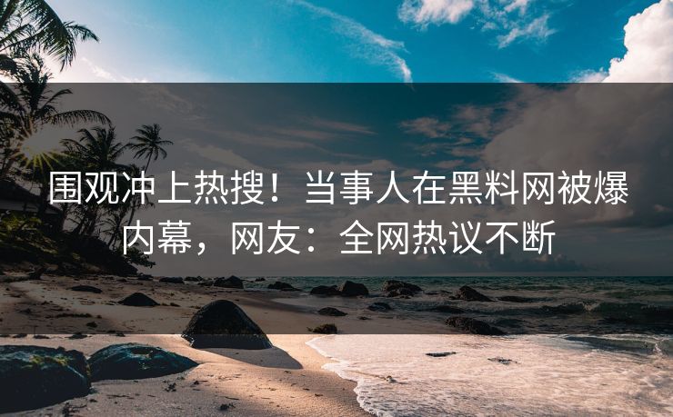 围观冲上热搜！当事人在黑料网被爆内幕，网友：全网热议不断