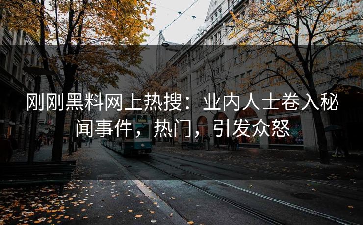 刚刚黑料网上热搜：业内人士卷入秘闻事件，热门，引发众怒