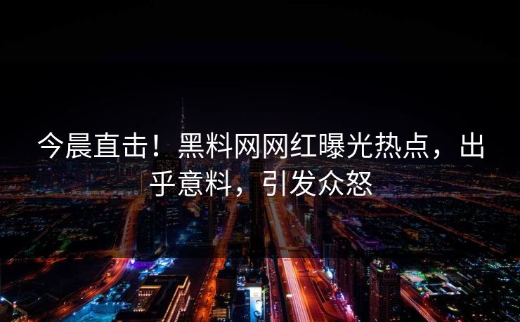 今晨直击！黑料网网红曝光热点，出乎意料，引发众怒