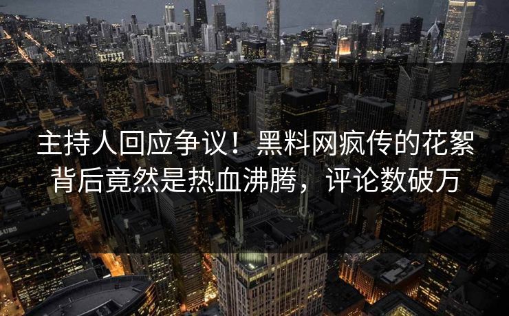 主持人回应争议！黑料网疯传的花絮背后竟然是热血沸腾，评论数破万