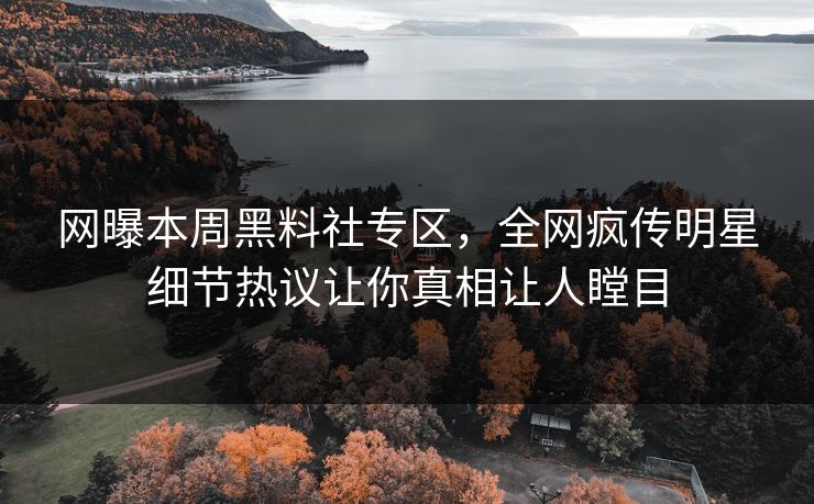 网曝本周黑料社专区，全网疯传明星细节热议让你真相让人瞠目