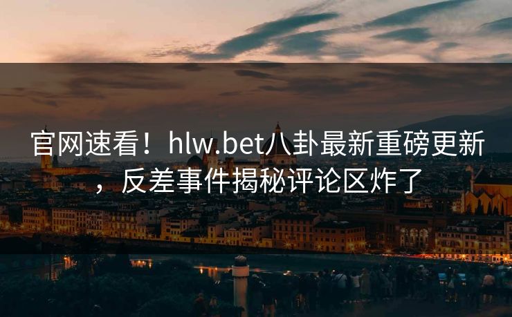 官网速看！hlw.bet八卦最新重磅更新，反差事件揭秘评论区炸了