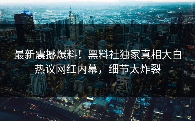 最新震撼爆料！黑料社独家真相大白热议网红内幕，细节太炸裂