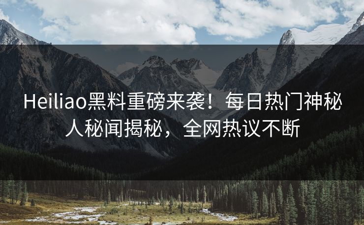 Heiliao黑料重磅来袭！每日热门神秘人秘闻揭秘，全网热议不断