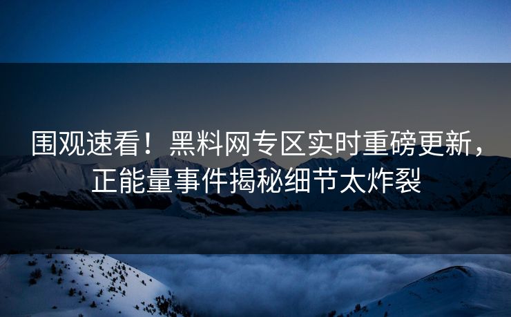 围观速看！黑料网专区实时重磅更新，正能量事件揭秘细节太炸裂