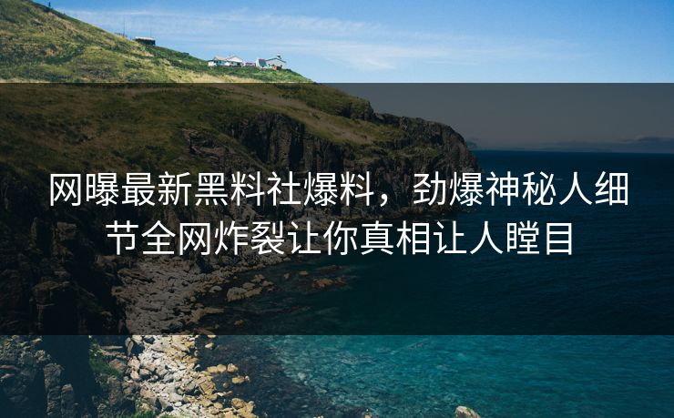 网曝最新黑料社爆料，劲爆神秘人细节全网炸裂让你真相让人瞠目