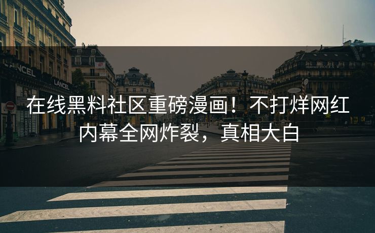 在线黑料社区重磅漫画！不打烊网红内幕全网炸裂，真相大白