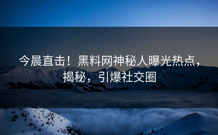 今晨直击！黑料网神秘人曝光热点，揭秘，引爆社交圈