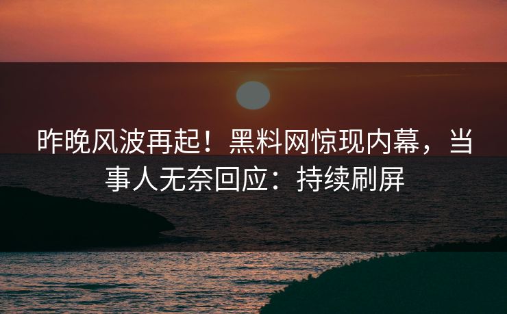 昨晚风波再起！黑料网惊现内幕，当事人无奈回应：持续刷屏