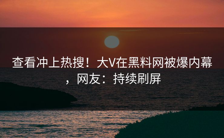 查看冲上热搜！大V在黑料网被爆内幕，网友：持续刷屏