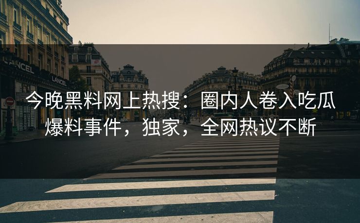 今晚黑料网上热搜：圈内人卷入吃瓜爆料事件，独家，全网热议不断