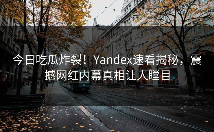 今日吃瓜炸裂！Yandex速看揭秘，震撼网红内幕真相让人瞠目