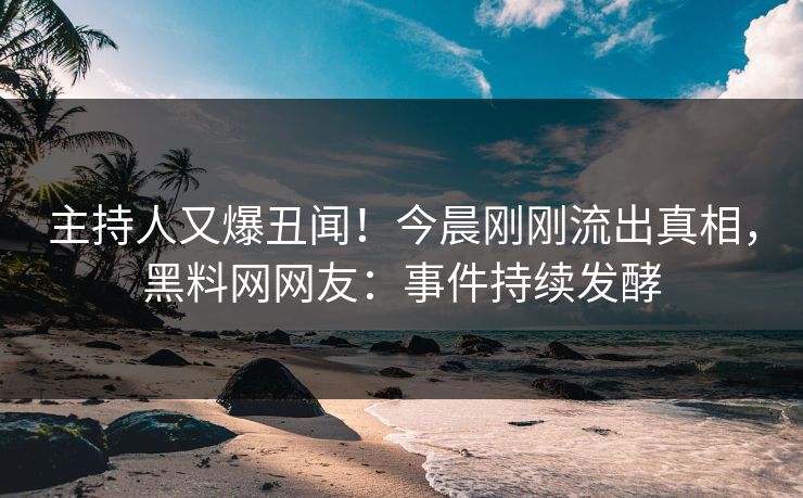 主持人又爆丑闻！今晨刚刚流出真相，黑料网网友：事件持续发酵