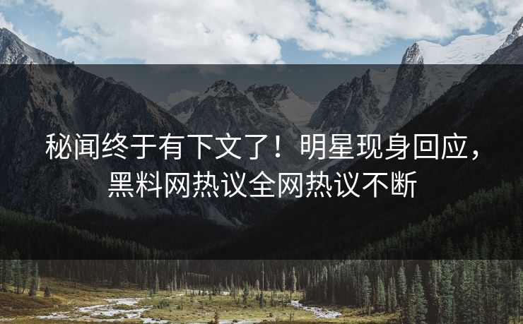 秘闻终于有下文了！明星现身回应，黑料网热议全网热议不断