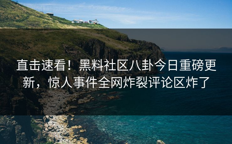 直击速看！黑料社区八卦今日重磅更新，惊人事件全网炸裂评论区炸了