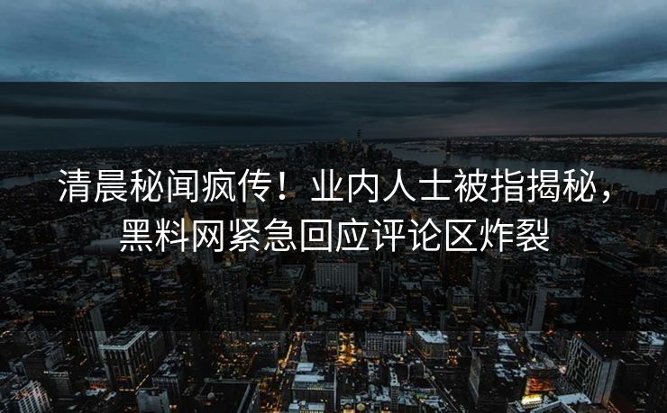 清晨秘闻疯传！业内人士被指揭秘，黑料网紧急回应评论区炸裂