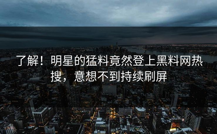 了解！明星的猛料竟然登上黑料网热搜，意想不到持续刷屏