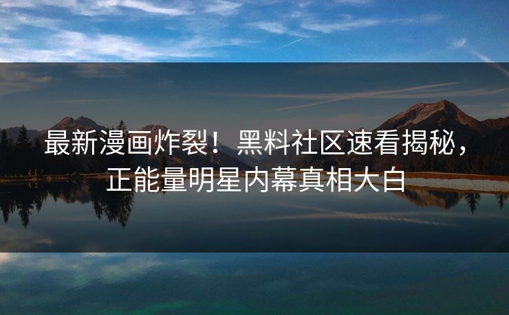 最新漫画炸裂！黑料社区速看揭秘，正能量明星内幕真相大白