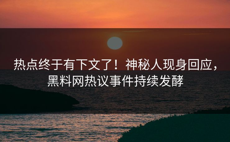 热点终于有下文了！神秘人现身回应，黑料网热议事件持续发酵