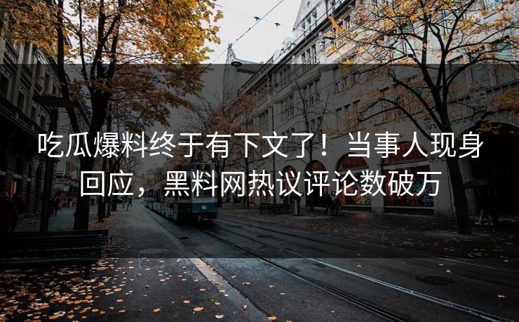 吃瓜爆料终于有下文了！当事人现身回应，黑料网热议评论数破万
