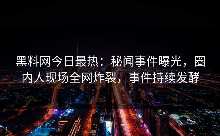黑料网今日最热：秘闻事件曝光，圈内人现场全网炸裂，事件持续发酵