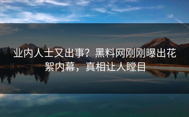 业内人士又出事？黑料网刚刚曝出花絮内幕，真相让人瞠目