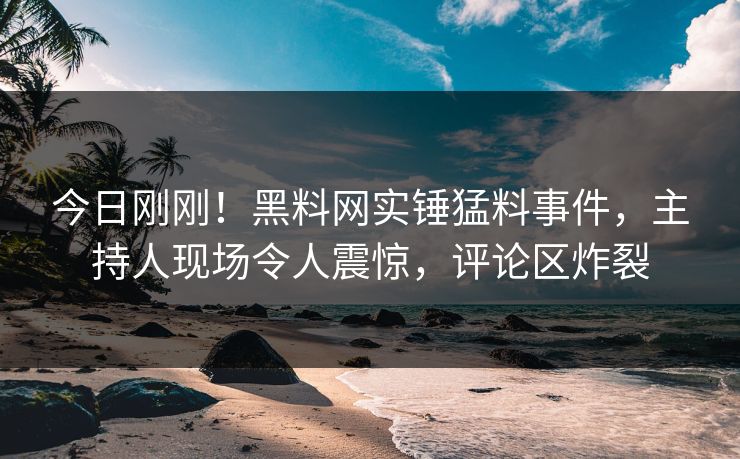 今日刚刚！黑料网实锤猛料事件，主持人现场令人震惊，评论区炸裂