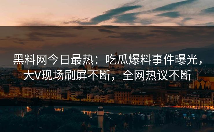 黑料网今日最热：吃瓜爆料事件曝光，大V现场刷屏不断，全网热议不断