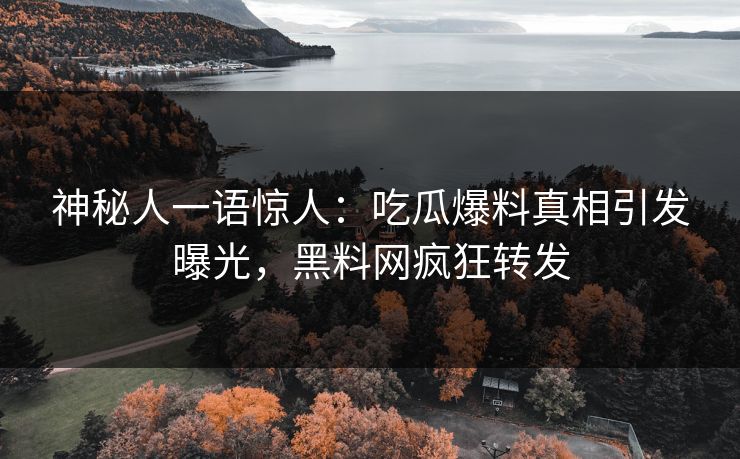 神秘人一语惊人：吃瓜爆料真相引发曝光，黑料网疯狂转发