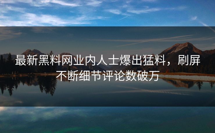 最新黑料网业内人士爆出猛料，刷屏不断细节评论数破万