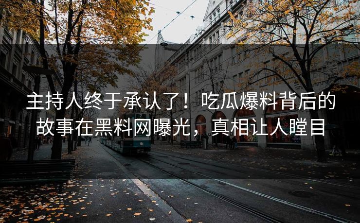 主持人终于承认了！吃瓜爆料背后的故事在黑料网曝光，真相让人瞠目