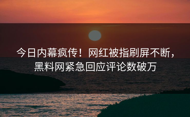 今日内幕疯传！网红被指刷屏不断，黑料网紧急回应评论数破万