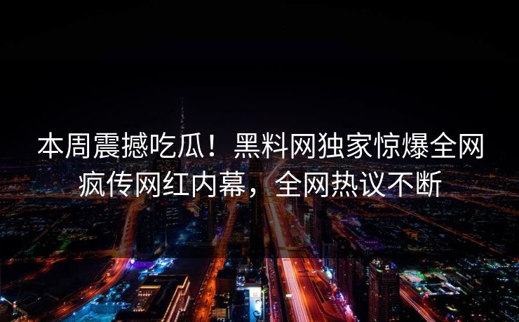 本周震撼吃瓜！黑料网独家惊爆全网疯传网红内幕，全网热议不断