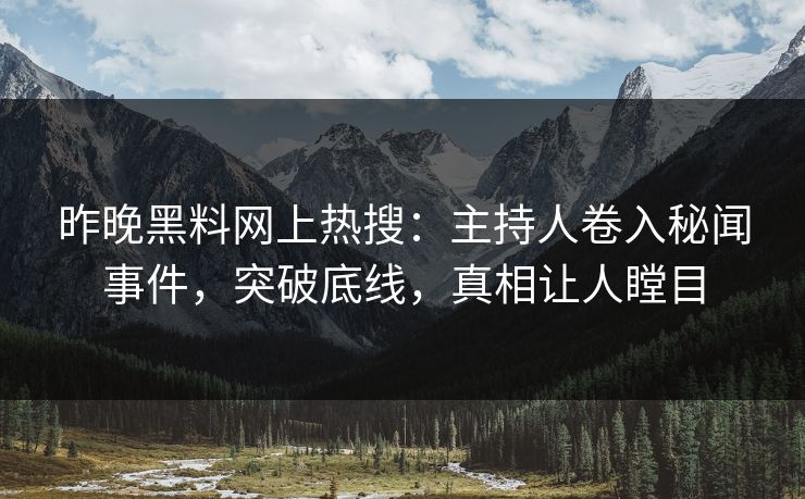 昨晚黑料网上热搜：主持人卷入秘闻事件，突破底线，真相让人瞠目