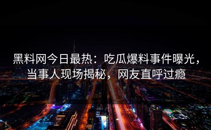 黑料网今日最热：吃瓜爆料事件曝光，当事人现场揭秘，网友直呼过瘾