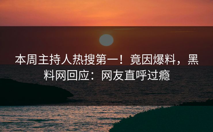 本周主持人热搜第一！竟因爆料，黑料网回应：网友直呼过瘾