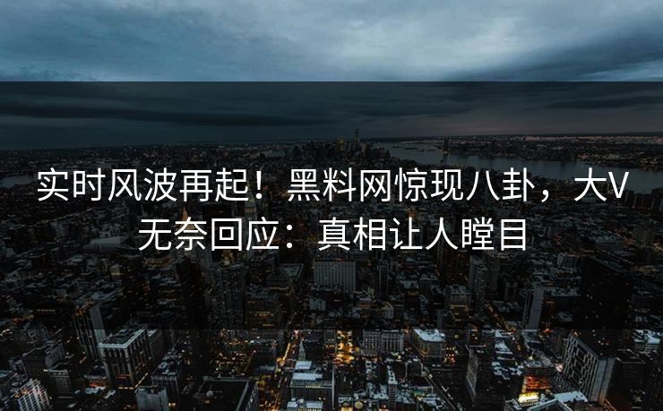 实时风波再起！黑料网惊现八卦，大V无奈回应：真相让人瞠目