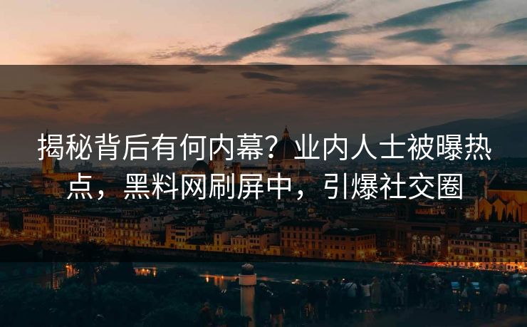 揭秘背后有何内幕？业内人士被曝热点，黑料网刷屏中，引爆社交圈
