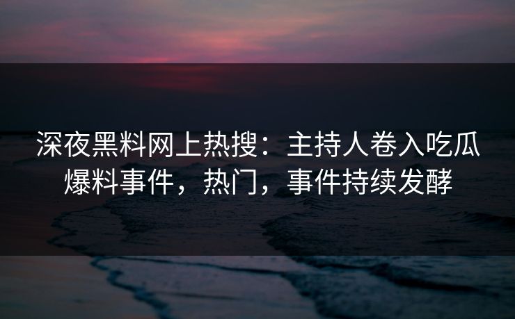 深夜黑料网上热搜：主持人卷入吃瓜爆料事件，热门，事件持续发酵
