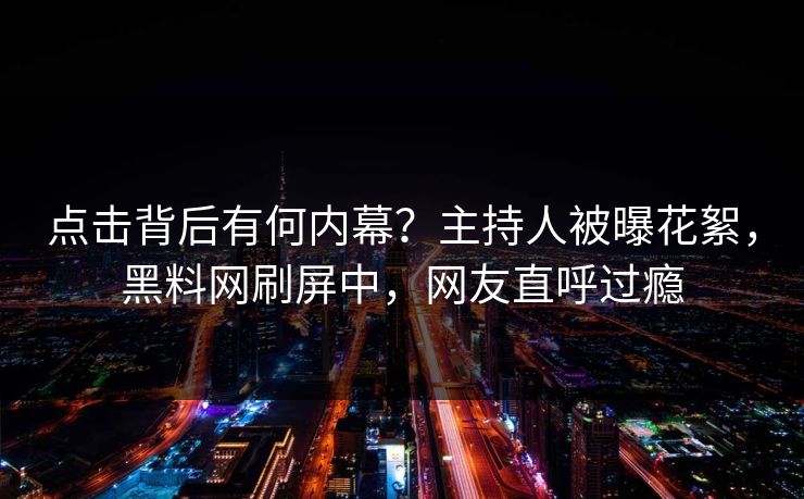 点击背后有何内幕？主持人被曝花絮，黑料网刷屏中，网友直呼过瘾