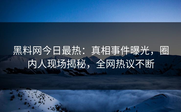 黑料网今日最热：真相事件曝光，圈内人现场揭秘，全网热议不断