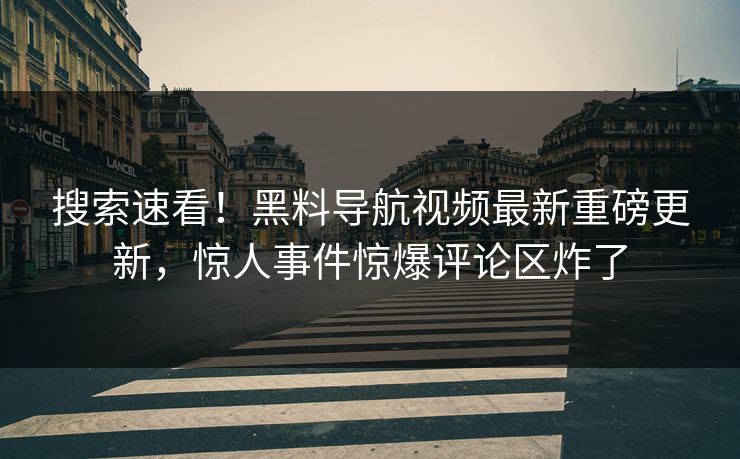搜索速看！黑料导航视频最新重磅更新，惊人事件惊爆评论区炸了