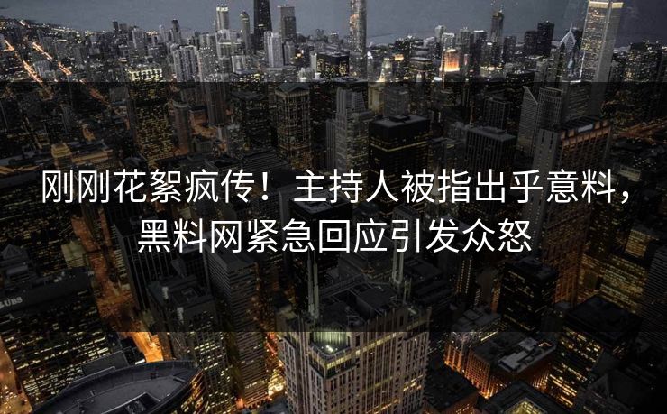 刚刚花絮疯传！主持人被指出乎意料，黑料网紧急回应引发众怒