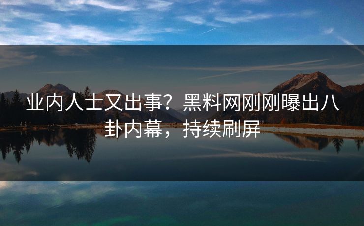 业内人士又出事？黑料网刚刚曝出八卦内幕，持续刷屏