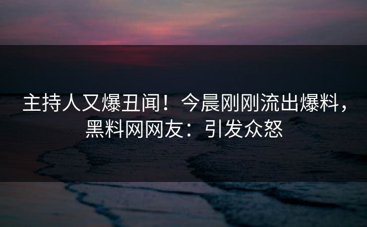 主持人又爆丑闻！今晨刚刚流出爆料，黑料网网友：引发众怒