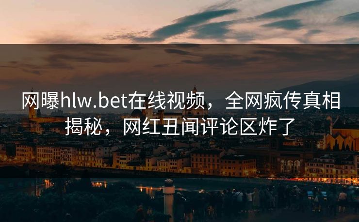 网曝hlw.bet在线视频，全网疯传真相揭秘，网红丑闻评论区炸了
