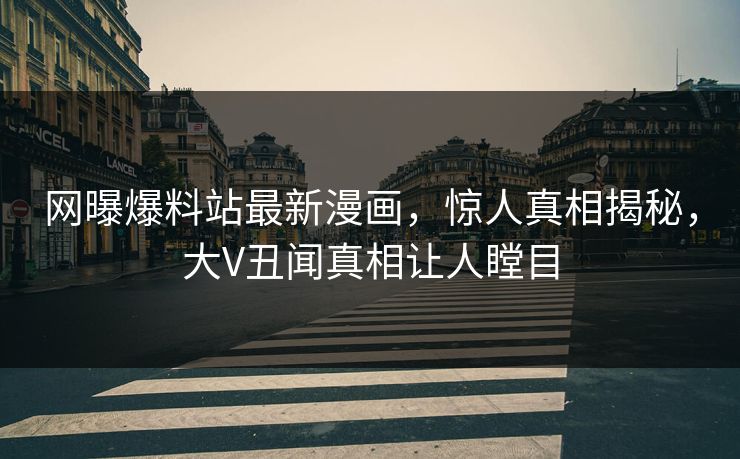 网曝爆料站最新漫画，惊人真相揭秘，大V丑闻真相让人瞠目