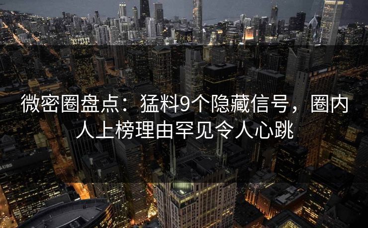微密圈盘点：猛料9个隐藏信号，圈内人上榜理由罕见令人心跳