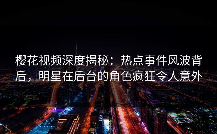 樱花视频深度揭秘：热点事件风波背后，明星在后台的角色疯狂令人意外